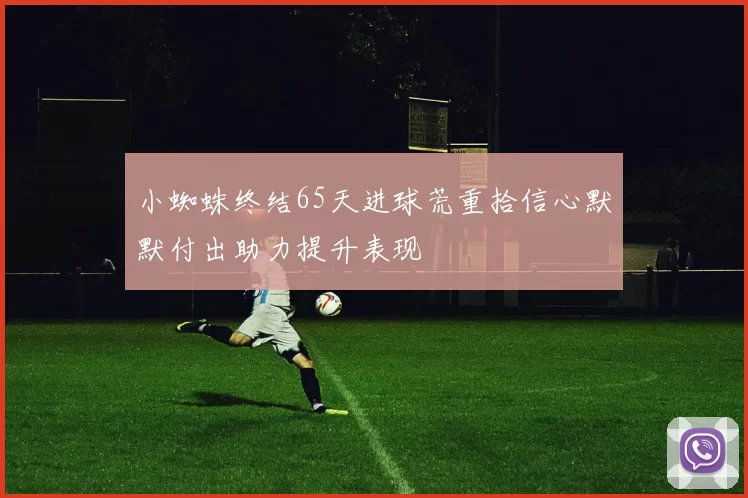 小蜘蛛终结65天进球荒重拾信心默默付出助力提升表现