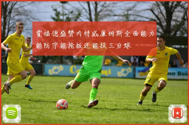 霍福德盛赞内特威廉姆斯全面能力能防守能抢板还能投三分球