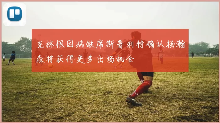 克林根因病缺席斯普利特确认杨瀚森将获得更多出场机会