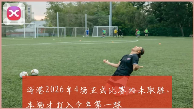 海港2026年4场正式比赛均未取胜，本场才打入今年第一球
