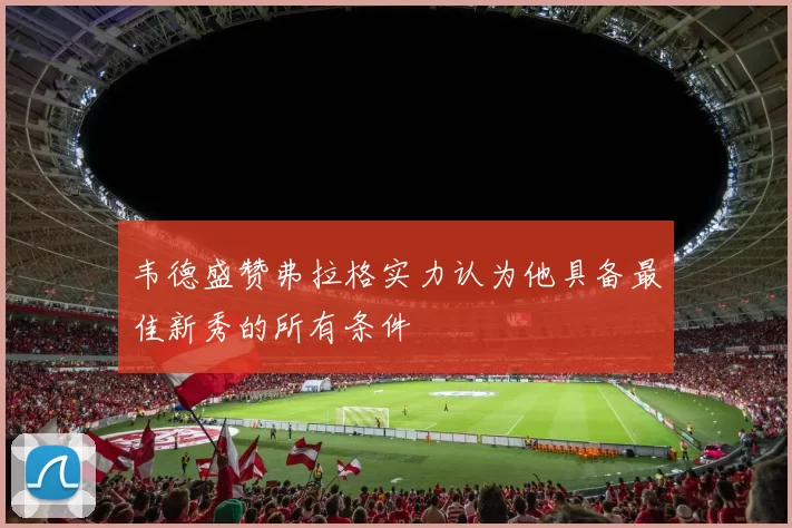 韦德盛赞弗拉格实力认为他具备最佳新秀的所有条件