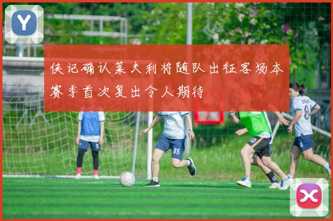 侠记确认莱夫利将随队出征客场本赛季首次复出令人期待