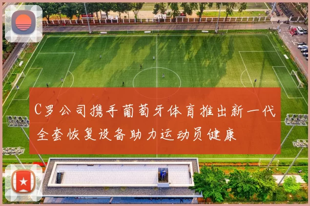 C罗公司携手葡萄牙体育推出新一代全套恢复设备助力运动员健康