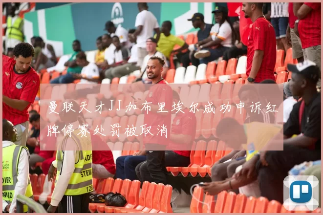 曼联天才JJ加布里埃尔成功申诉红牌停赛处罚被取消