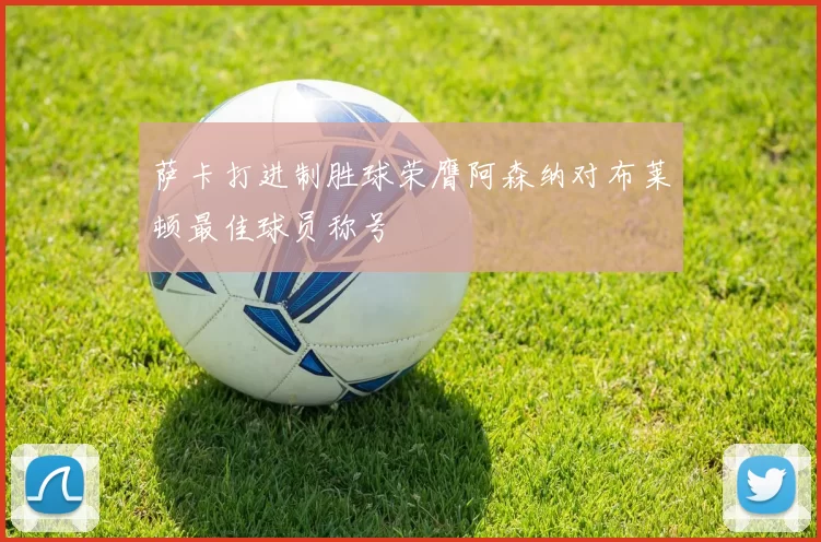萨卡打进制胜球荣膺阿森纳对布莱顿最佳球员称号