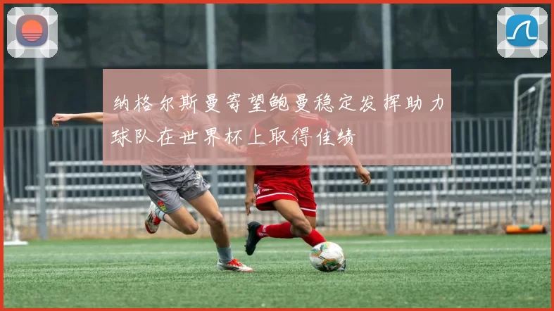 纳格尔斯曼寄望鲍曼稳定发挥助力球队在世界杯上取得佳绩