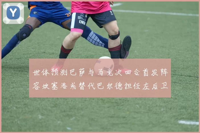 世体预测巴萨与马竞次回合首发阵容坎塞洛或替代巴尔德担任左后卫