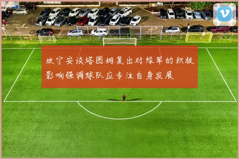 坎宁安谈塔图姆复出对绿军的积极影响强调球队应专注自身发展