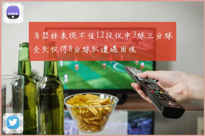 马瑟林表现不佳12投仅中3球三分球全失仅得8分球队遭遇困境