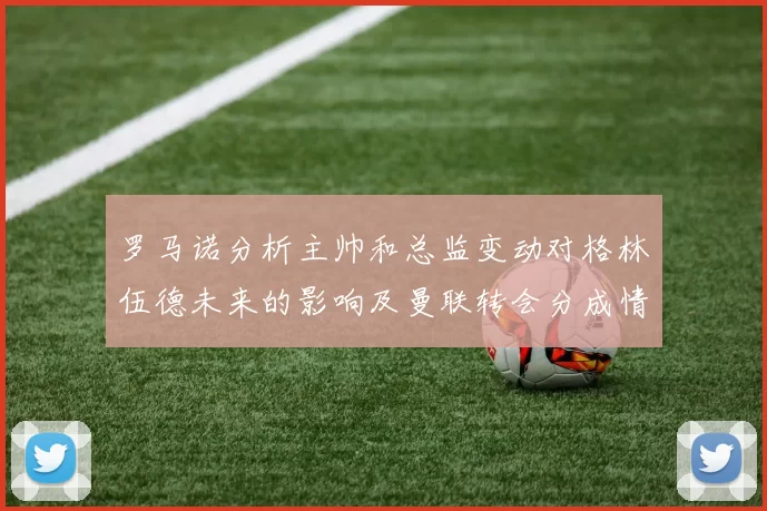 罗马诺分析主帅和总监变动对格林伍德未来的影响及曼联转会分成情况