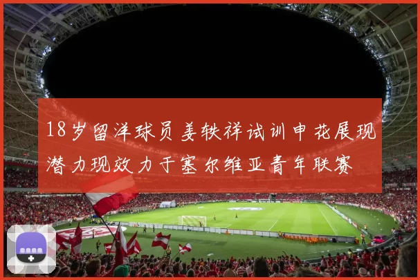 18岁留洋球员姜轶祥试训申花展现潜力现效力于塞尔维亚青年联赛