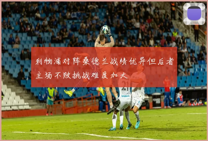 利物浦对阵桑德兰战绩优异但后者主场不败挑战难度加大