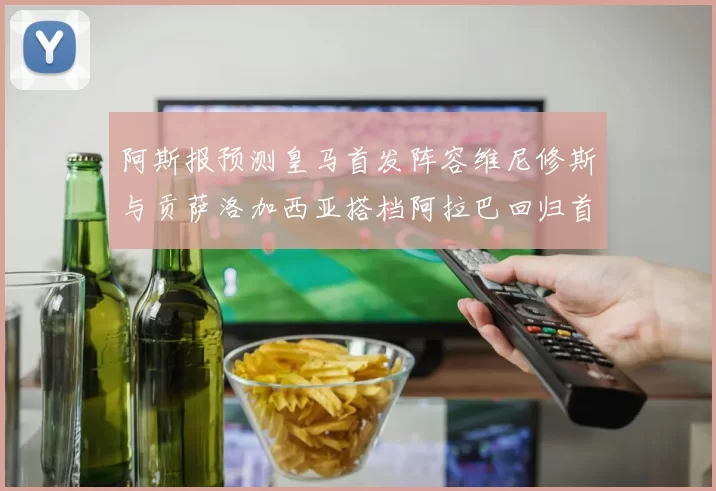 阿斯报预测皇马首发阵容维尼修斯与贡萨洛加西亚搭档阿拉巴回归首发位置
