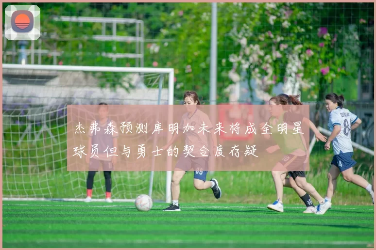 杰弗森预测库明加未来将成全明星球员但与勇士的契合度存疑