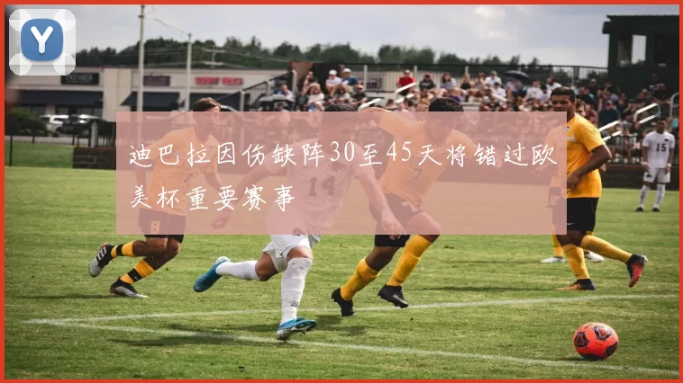 迪巴拉因伤缺阵30至45天将错过欧美杯重要赛事