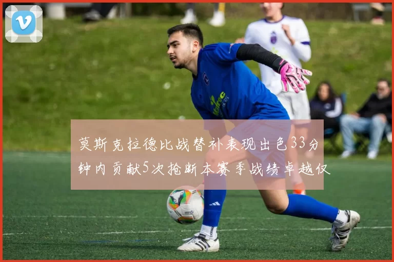 莫斯克拉德比战替补表现出色33分钟内贡献5次抢断本赛季战绩卓越仅1负