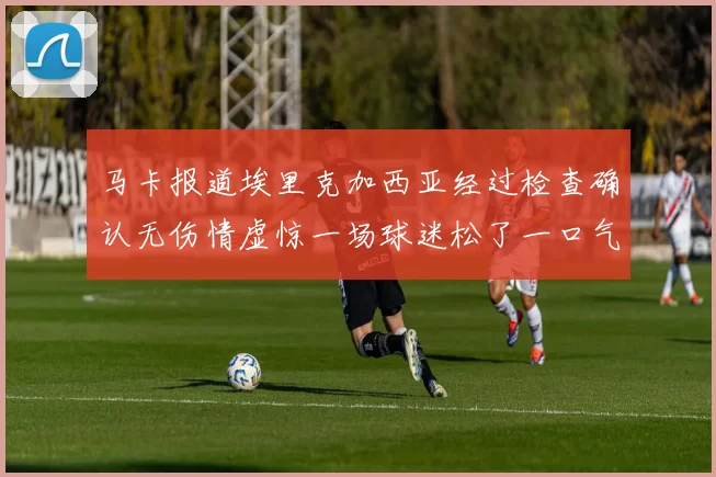 马卡报道埃里克加西亚经过检查确认无伤情虚惊一场球迷松了一口气
